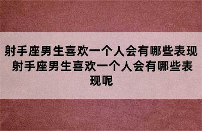 射手座男生喜欢一个人会有哪些表现 射手座男生喜欢一个人会有哪些表现呢